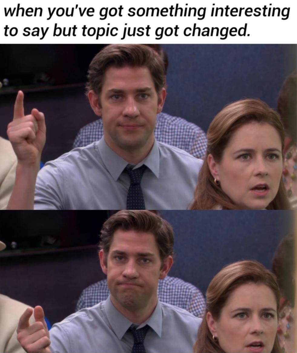 when youve got something interesting to say but topic just got changed