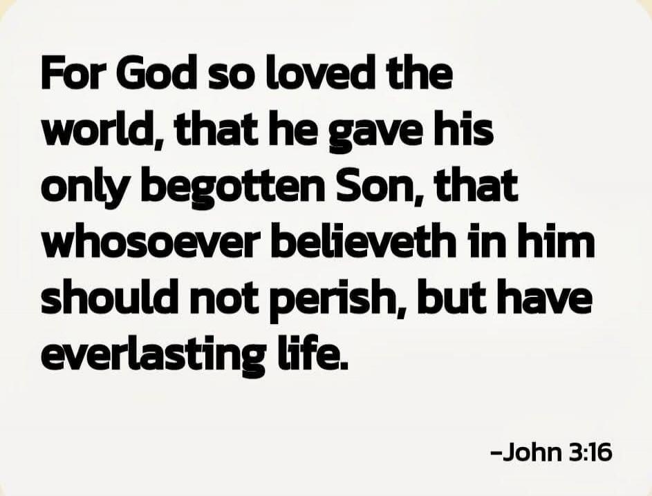 For God so loved the world, that he gave his only begotten Son, that whosoever believeth in him should not perish, but have everlasting life. 
- John 3:16