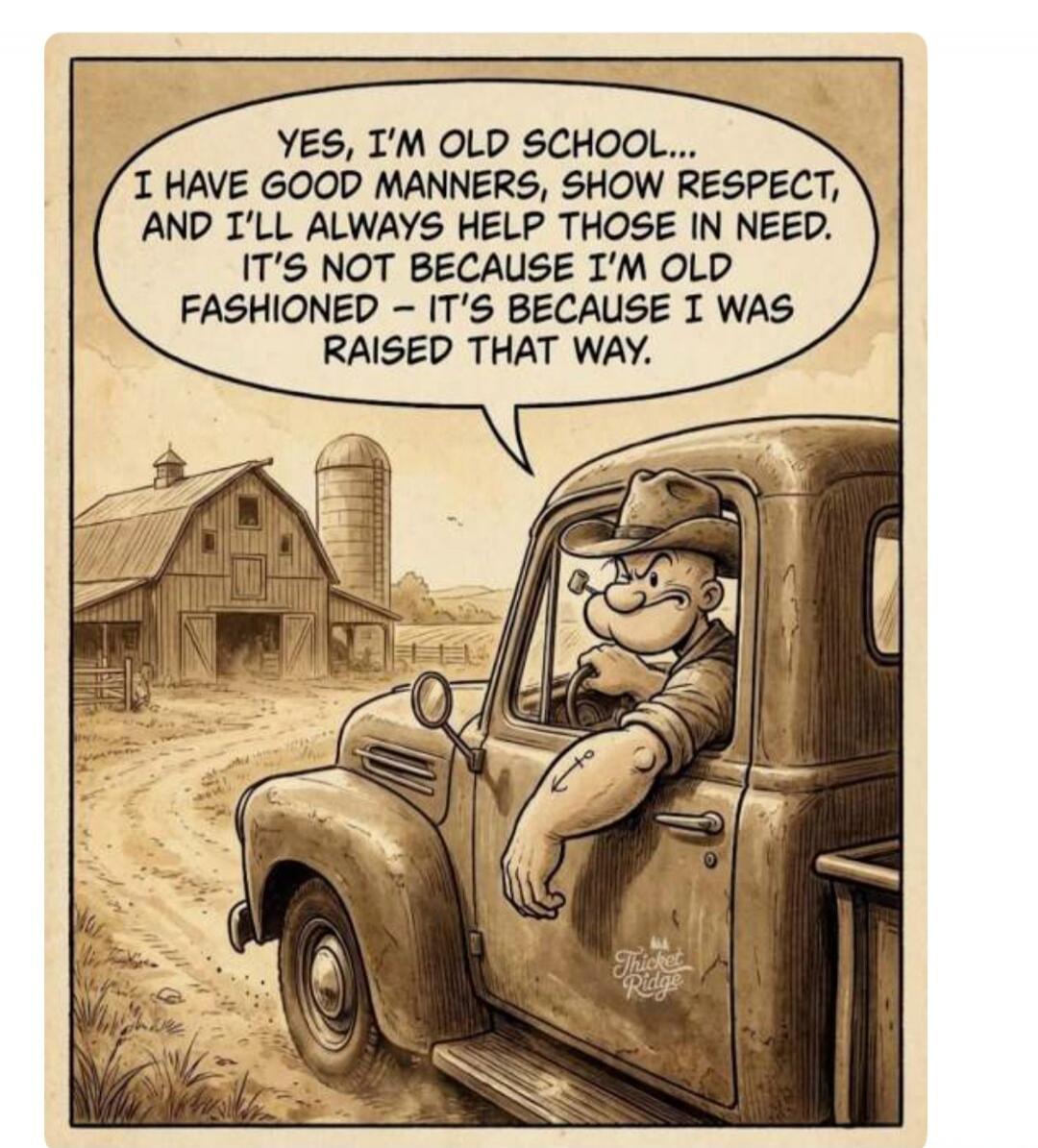 YES, I'M OLD SCHOOL... I HAVE GOOD MANNERS, SHOW RESPECT, AND I'LL ALWAYS HELP THOSE IN NEED. IT'S NOT BECAUSE I'M OLD FASHIONED - IT'S BECAUSE I WAS RAISED THAT WAY.