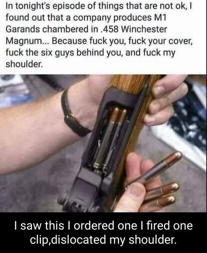 In tonights episode of things that are not ok found out that a company produces M1 Garands chambered in 458 Winchester Magnum Because fuck you fuck your cover fuck the six guys behind you and fuck my shoulder saw this ordered one fired one l 1s X6 eTo Y Te ly 0 VA1 ToTU e T