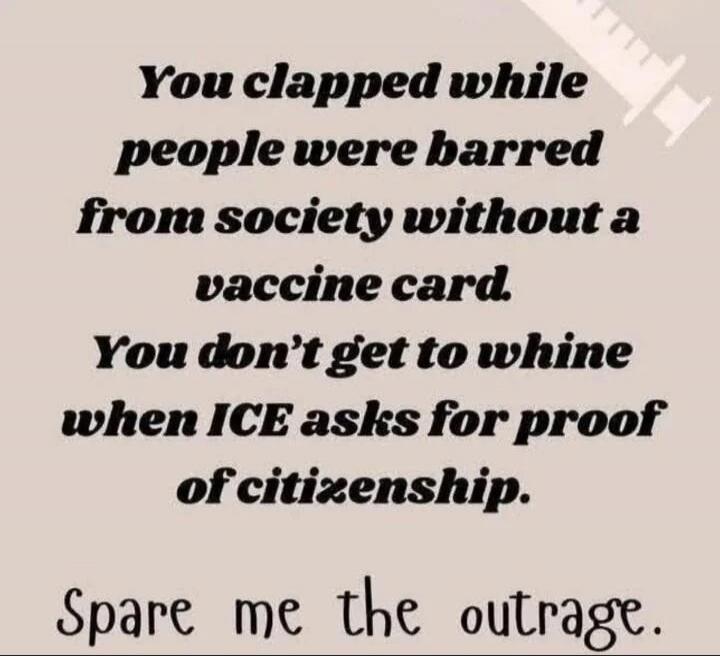 You clapped while people were barred from society without a vaccine card. You don't get to whine when ICE asks for proof of citizenship. Spare me the outrage.