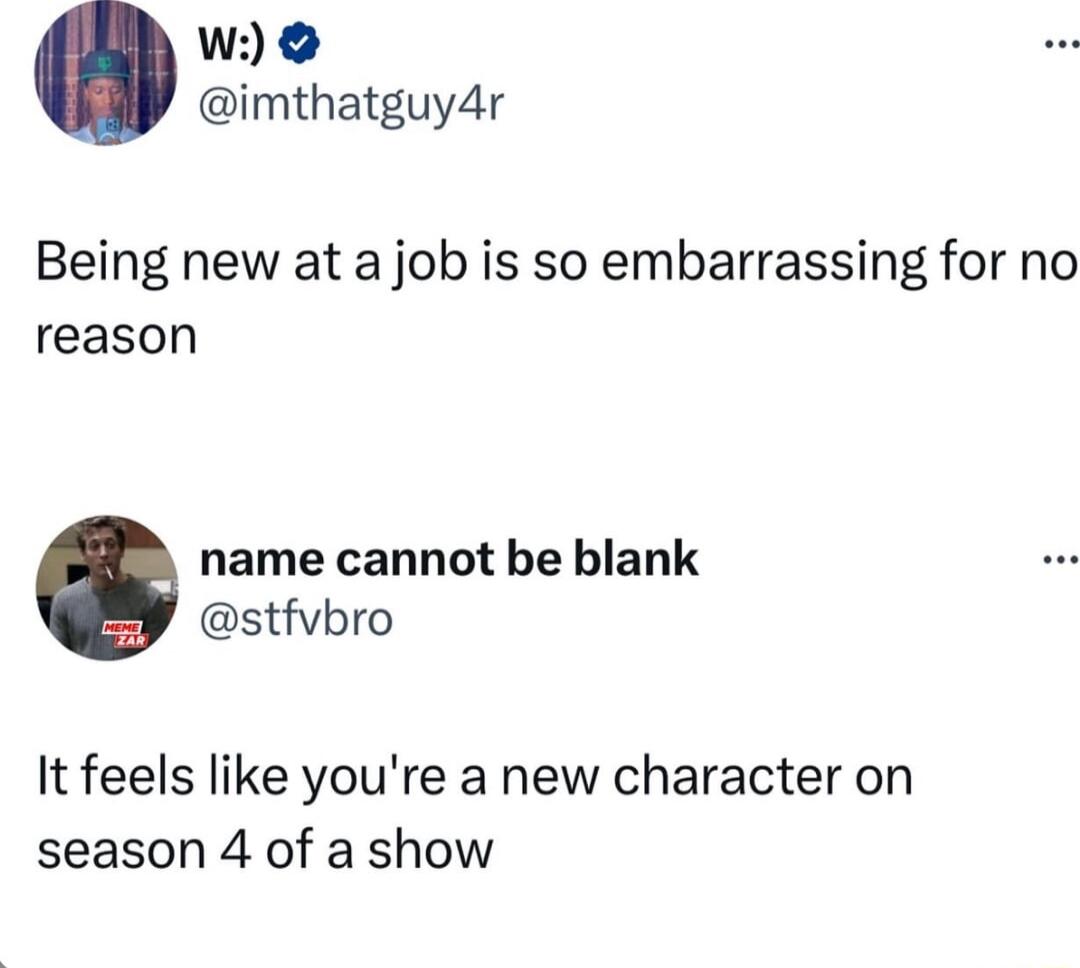 w imthatguy4r Being new at a job is so embarrassing for no reason name cannot be blank stfvbro It feels like youre a new character on season 4 of a show