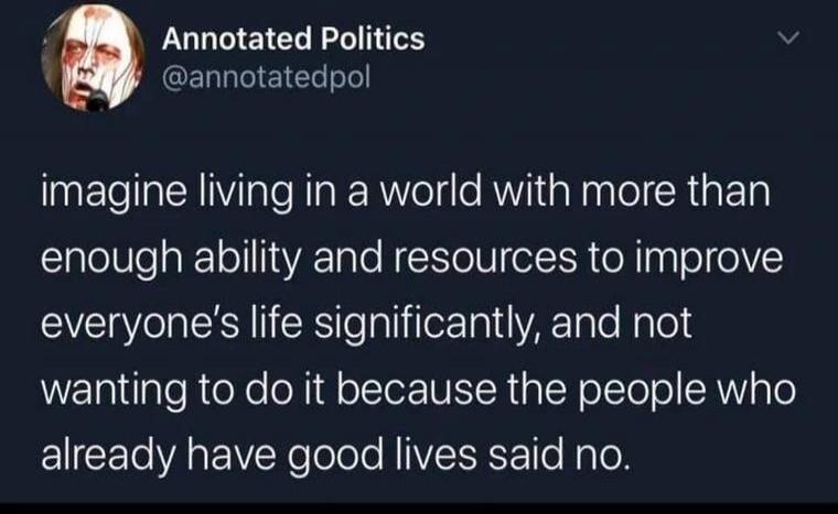 imagine living in a world with more than enough ability and resources to improve everyone's life significantly, and not wanting to do it because the people who already have good lives said no.