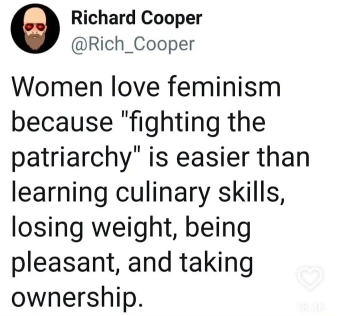 Richard Cooper Rich_Cooper Women love feminism because fighting the patriarchy is easier than learning culinary skills losing weight being pleasant and taking ownership