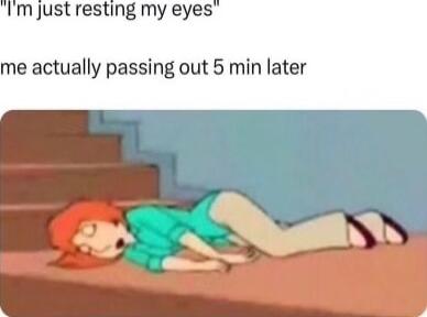 m just resting my eyes me actually passing out 5 min later