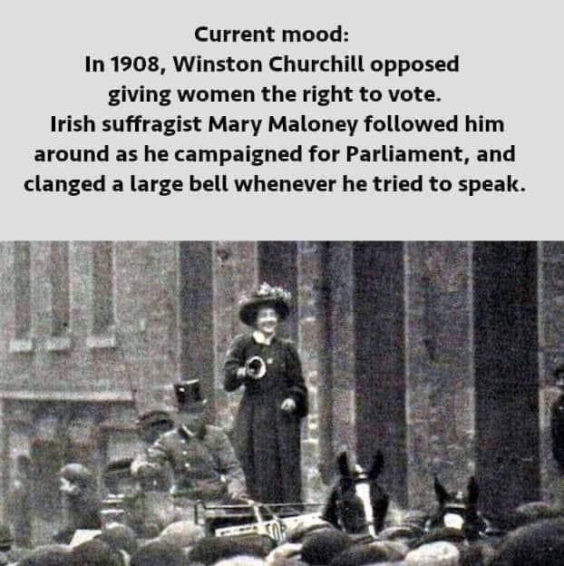 Current mood In 1908 Winston Churchill opposed giving women the right to vote Irish suffragist Mary Maloney followed him around as he campaigned for Parliament and clanged a large bell whenever he tried to speak