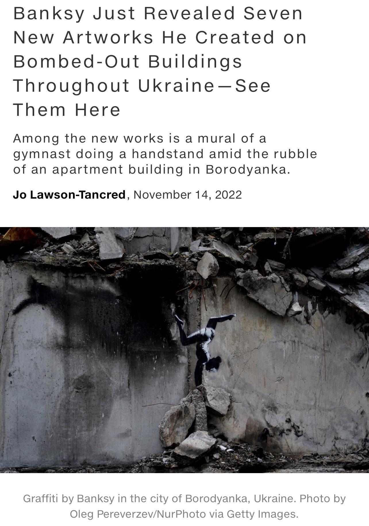 Banksy Just Revealed Seven New Artworks He Created on Bombed Out Buildings Throughout UkraineSee Them Here Among the new works is a mural of a gymnast doing a handstand amid the rubble of an apartment building in Borodyanka Jo Lawson Tancred November 14 2022