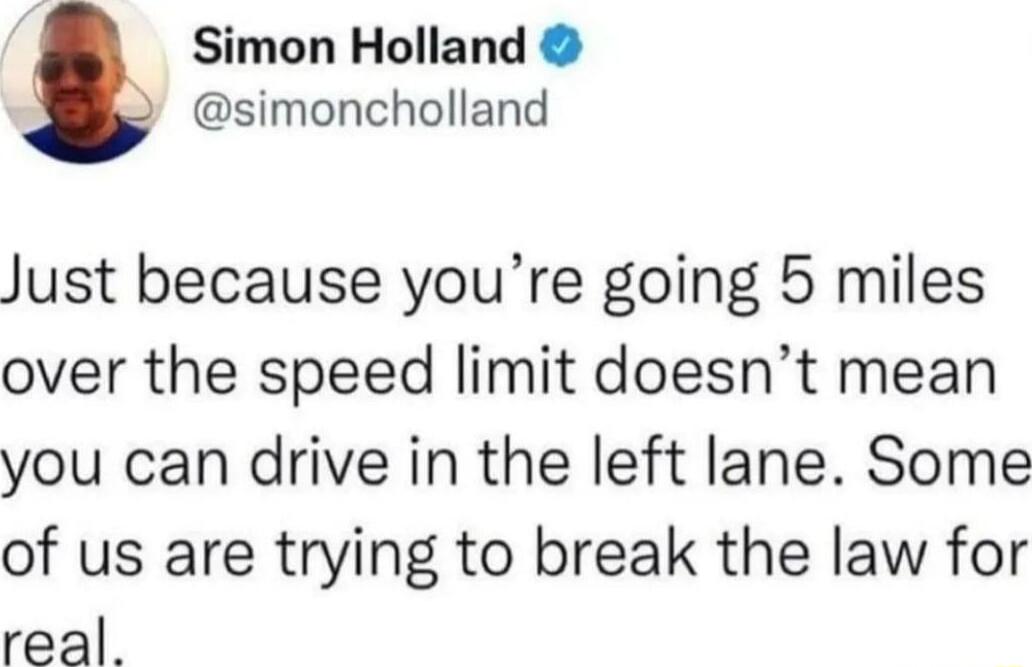 Simon Holland simoncholland Just because youre going 5 miles over the speed limit doesnt mean you can drive in the left lane Some of us are trying to break the law for real