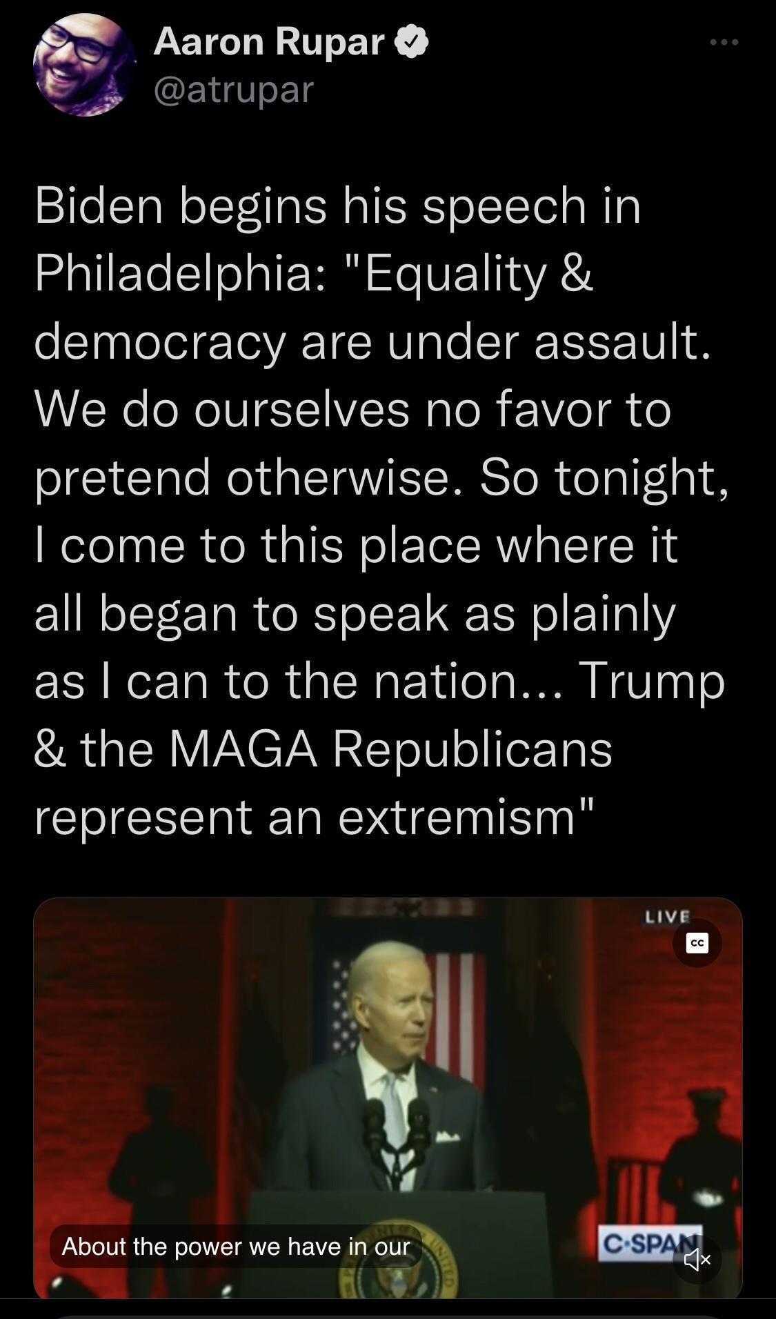 Aaron Rupar 5 atrupar Biden begins his speech in Philadelphia Equality democracy are under assault We do ourselves no favor to CTale Mo aITOMS MISToR dolalf1 ol 8 come to this place where it all began to speak as plainly as can to the nation Trump the MAGA Republicans represent an extremism B A l lb About the power we have in our