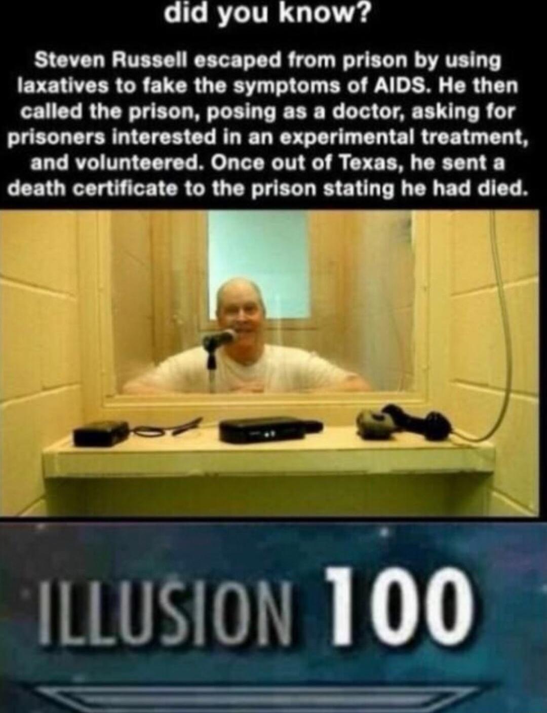 did you know Steven Russell escaped from prison by using laxatives to fake the symptoms of AIDS He then called the prison posing as a doctor asking for prisoners interested in an experimental treatment and volunteered Once out of Texas he sent a death certificate to the prison stating he had dld