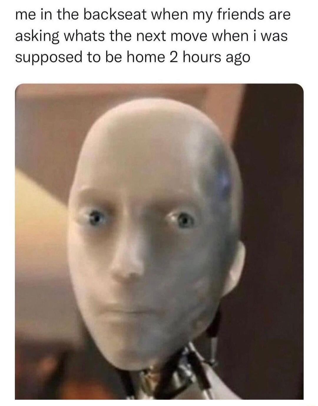 me in the backseat when my friends are asking whats the next move when i was supposed to be home 2 hours ago