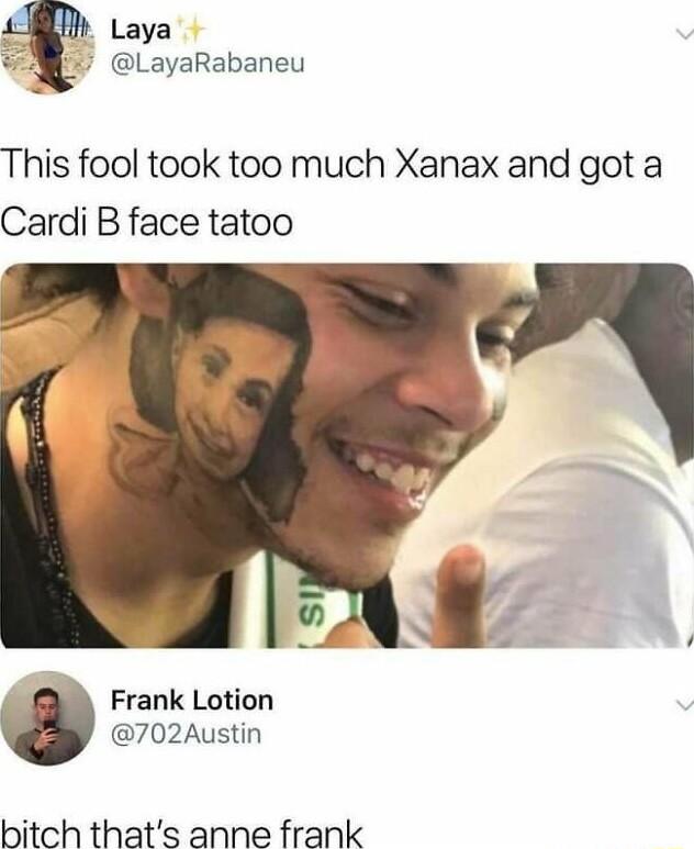 Laya LayaRabaneu This fool took too much Xanax and got a Cardi B face tatoo Frank Lotion 702Austin bitch thats anne frank