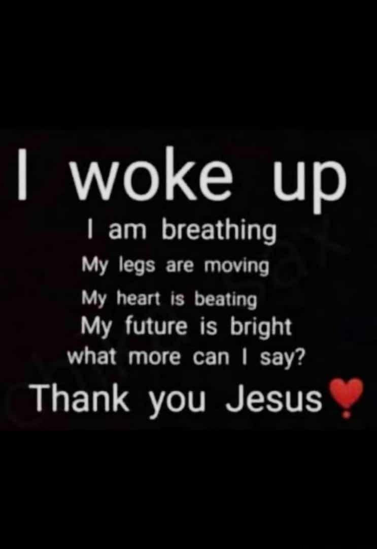 woke up am breathing My legs are moving My heart is beating My future is bright what more can say Thank you Jesus