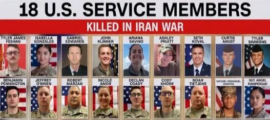 18 U.S. SERVICE MEMBERS KILLED IN IRAN WAR. Tyler James Feehan, Isabella Gonzales, Gabriel Edwards, John Klinner, Ariana Savino, Ashley Pruitt, Seth Koval, Curtis Angst, Tyler Simmons, Benjamin Pennington, Jeffrey O'Brien, Robert Marzan, Nicole Amor, Declan Coady, Cody Khork, Noah Tietjens, Michael Emmanuel Swinton, Sgt. Angel Rampersad.