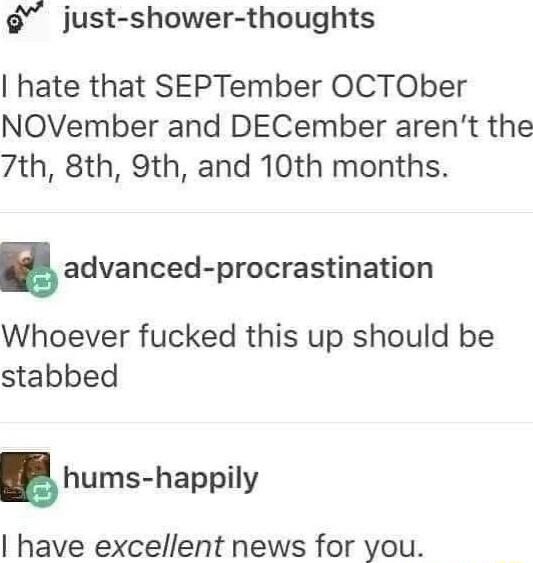 just shower thoughts hate that SEPTember OCTOber NOVember and DECember arent the 7th 8th 9th and 10th months Badvanced procrastination Whoever fucked this up should be stabbed hums happily have excellent news for you