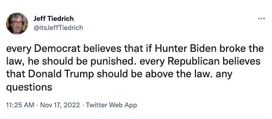 Jet Tiedrich itslefTiedrich every Democrat believes that if Hunter Biden broke the law he should be punished every Republican believes that Donald Trump should be above the law any questions 1125 AM Nov 17 2022 Twitter Web App 471 Rotwosts 228 Quots Twests 228K Lkes o o