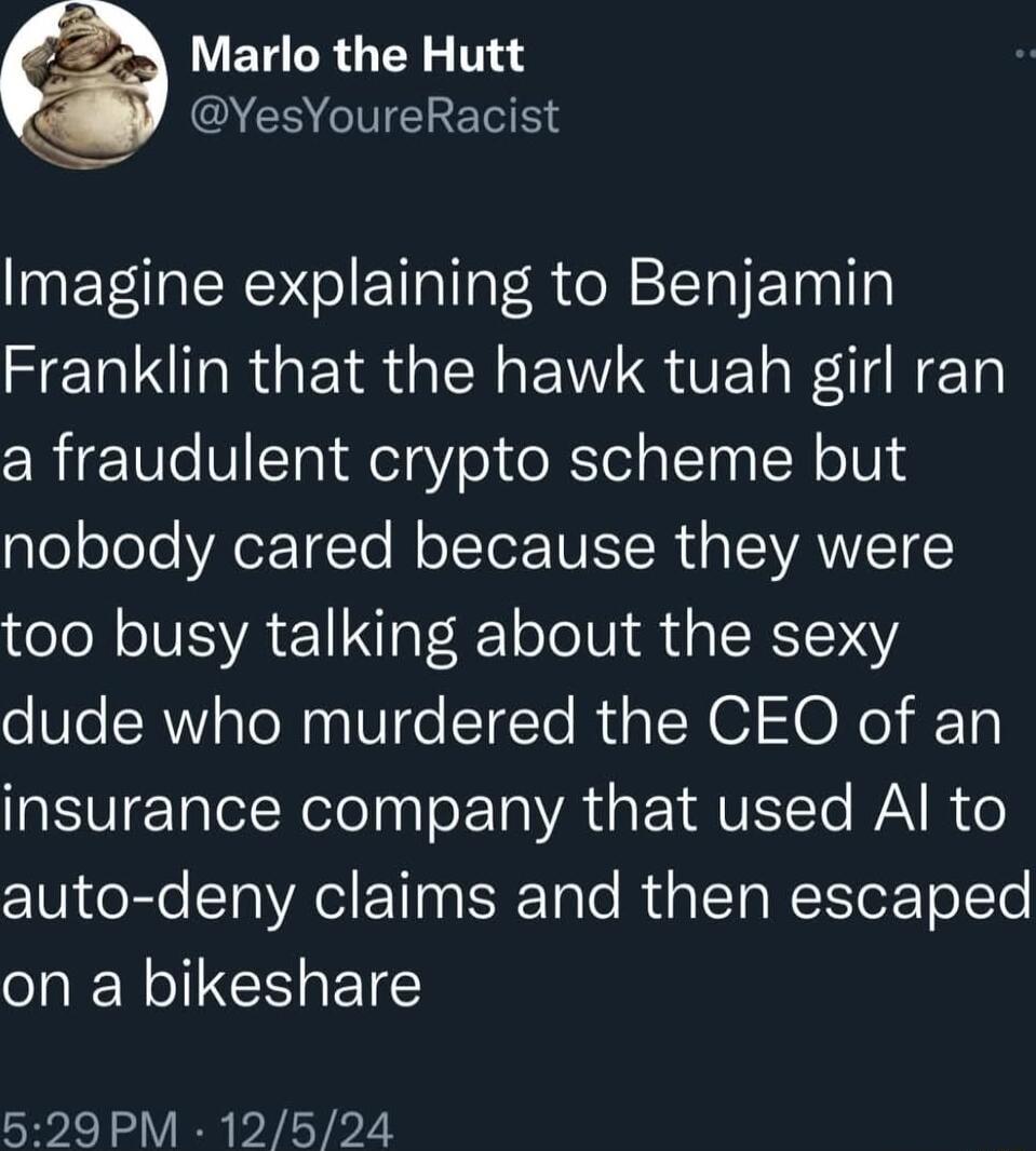 ELGRGEY T QERIIEREE Imagine explaining to Benjamin eI R RGN ENT S VE F NETa a fraudulent crypto scheme but aleoToleVAeETTo llolTor VR I VANTET L too busy talking about the sexy dude who murdered the CEO of an V ETalel Nelola o ETalYAT s F 1AV Te WAV Vo auto deny claims and then escaped on a bikeshare 529PM 12524