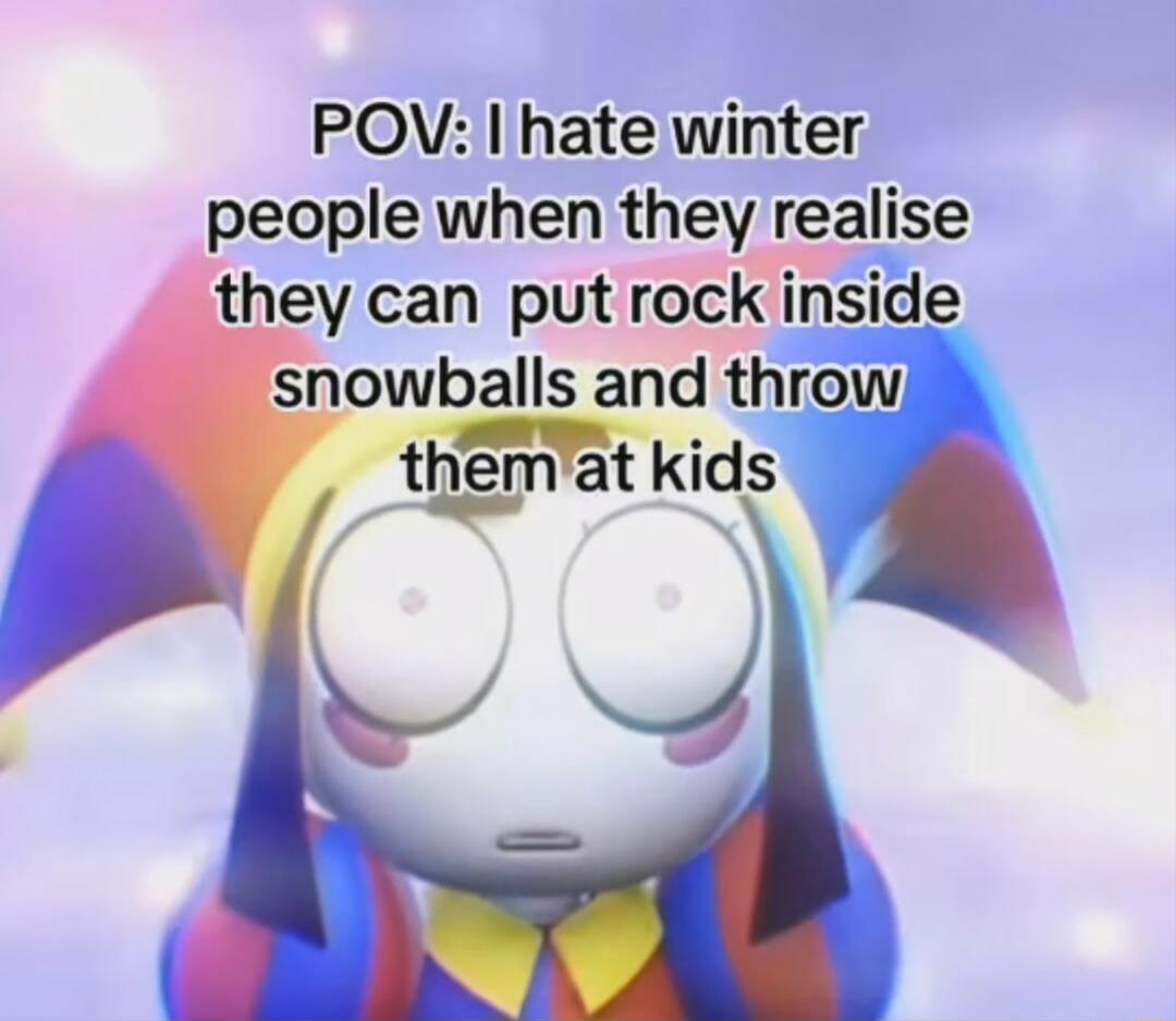 POV hate winter people when they reahse they can put rock inside nowballs and throw