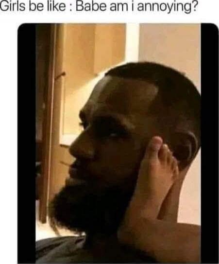 Girls be like: Babe am i annoying?