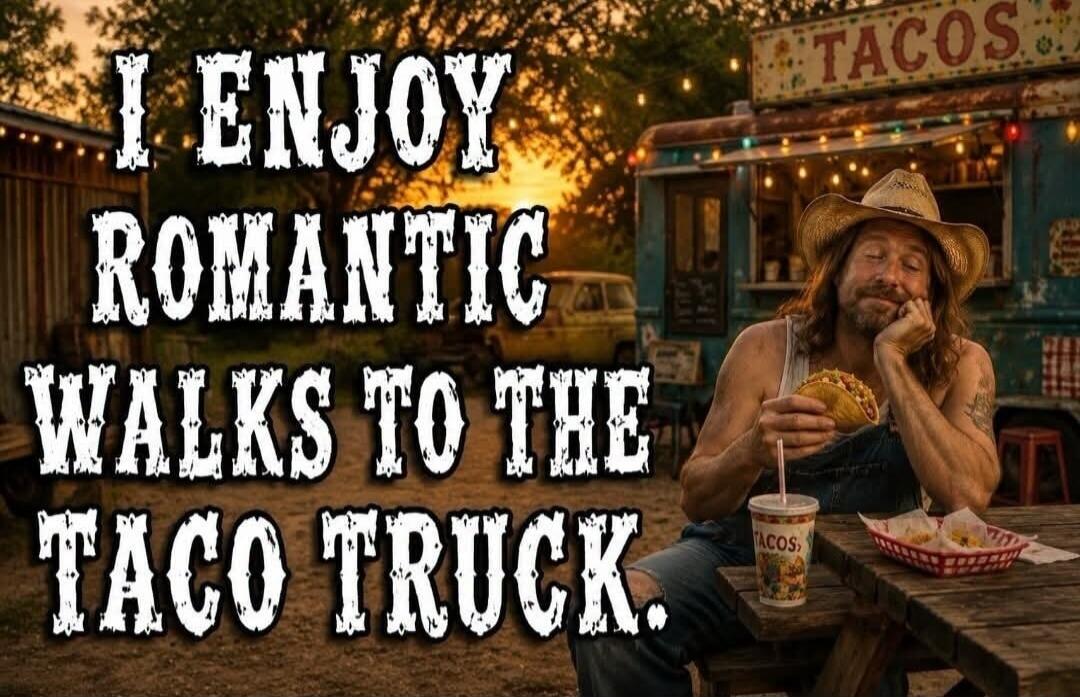 I ENJOY ROMANTIC WALKS TO THE TACO TRUCK. TACOS.