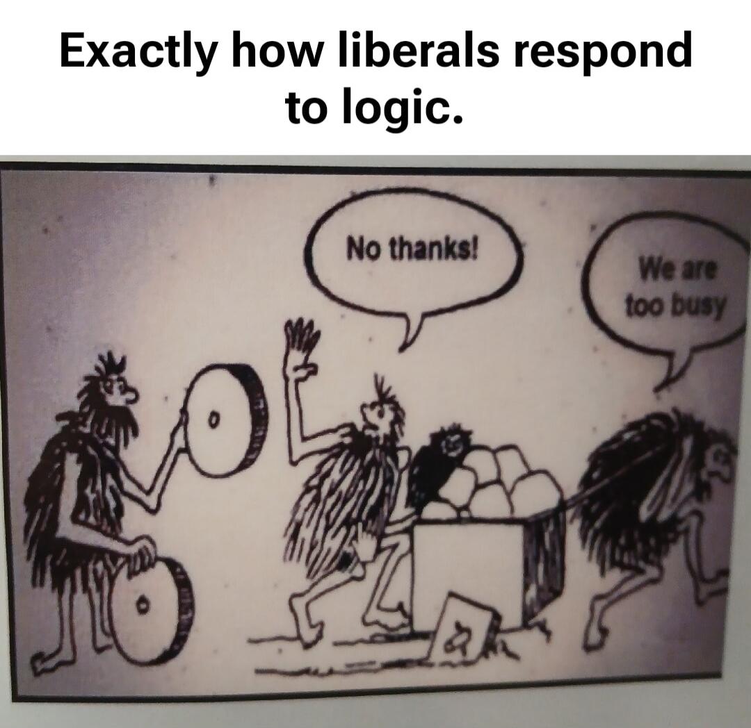 Exactly how liberals respond to logic.
No thanks!
We are too busy