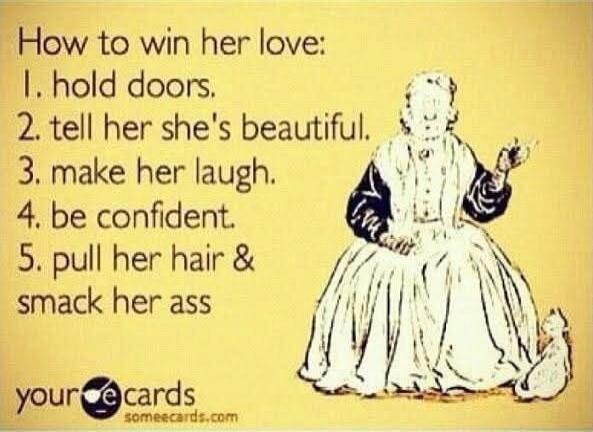 How to win her love: 1. hold doors. 2. tell her she's beautiful. 3. make her laugh. 4. be confident. 5. pull her hair & smack her ass your e cards someecards.com