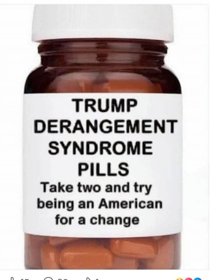TRUMP DERANGEMENT SYNDROME PILLS Take two and try being an American for a change