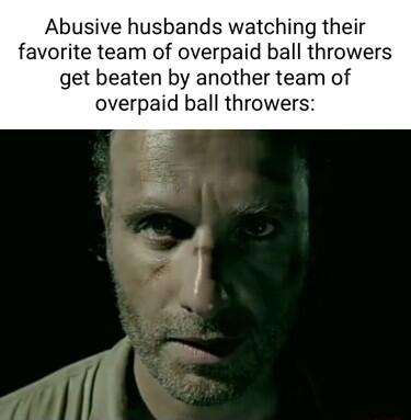 Abusive husbands watching their favorite team of overpaid ball throwers get beaten by another team of overpaid ball throwers