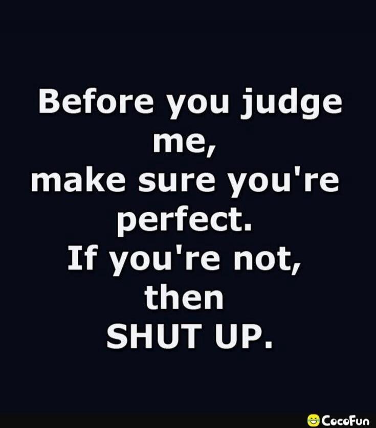 Before you judge me, make sure you're perfect. If you're not, then SHUT UP.
