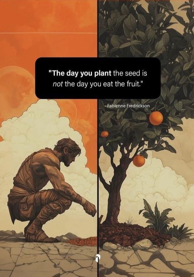 The day you plant the seed is L not the day you eat the fruit e
