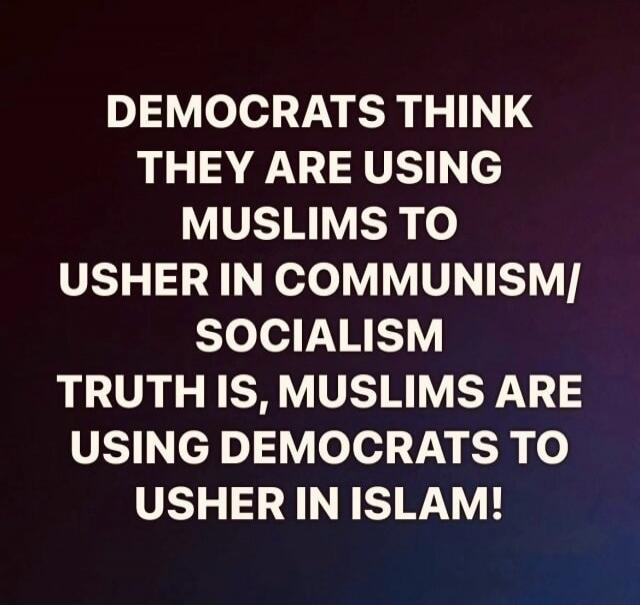 DEMOCRATS THINK THEY ARE USING MUSLIMS TO USHER IN COMMUNISM/ SOCIALISM TRUTH IS, MUSLIMS ARE USING DEMOCRATS TO USHER IN ISLAM!