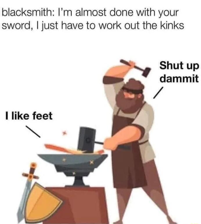 blacksmith Im almost done with your sword just have to work out the kinks Shut up dammit like feet NN
