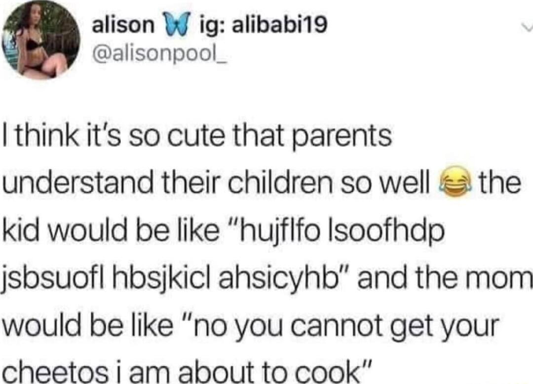 alison W ig alibabi19 alisonpool_ I think its so cute that parents understand their children so well the kid would be like huiflfo Isoofhdp jsbsuofl hbsjkicl ahsicyhb and the mom would be like no you cannot get your cheetos i am about to cook