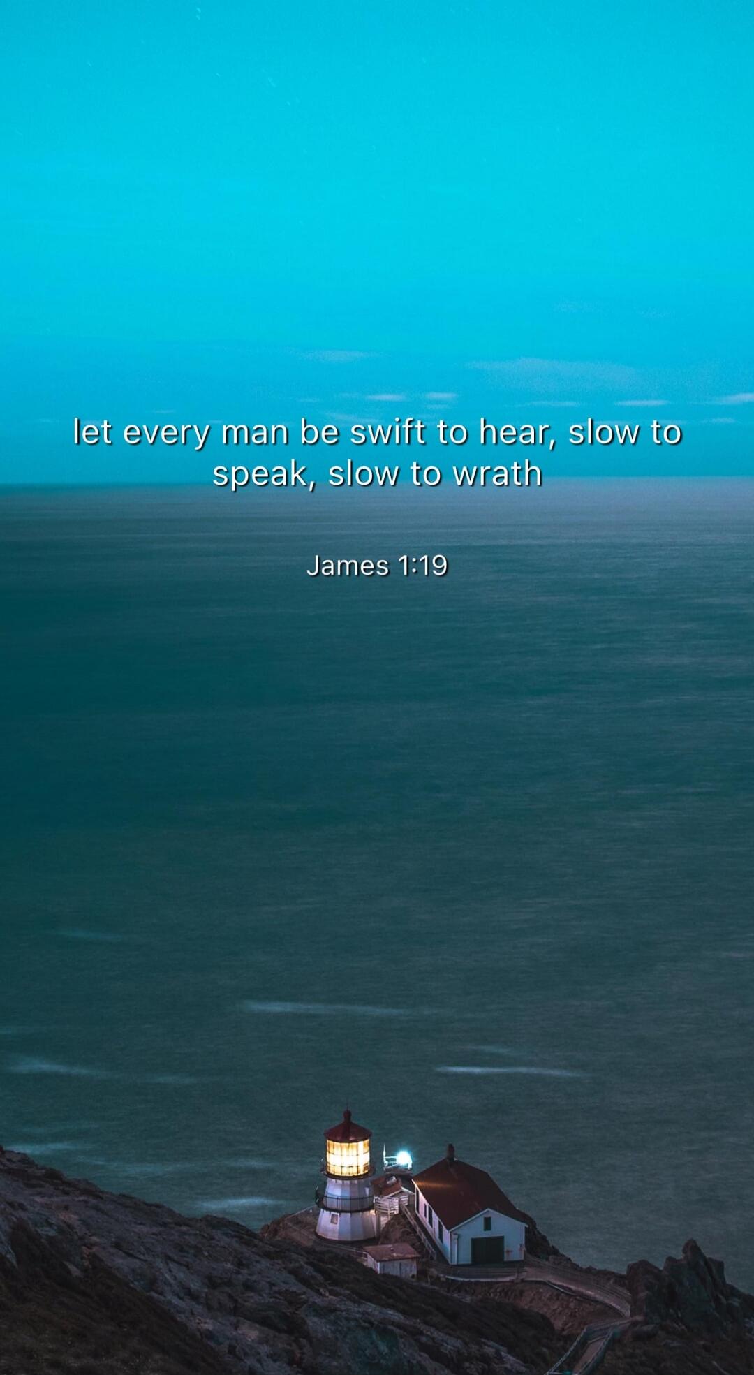 let every man be swift to hear, slow to speak, slow to wrath
James 1:19
