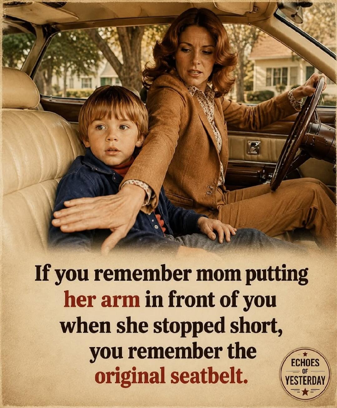 If you remember mom putting her arm in front of you when she stopped short, you remember the original seatbelt. ECHOES OF YESTERDAY