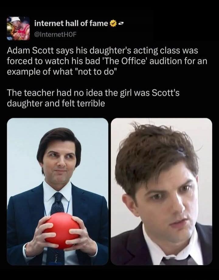 internet hall of fame @InternetHOF Adam Scott says his daughter's acting class was forced to watch his bad 'The Office' audition for an example of what 'not to do' The teacher had no idea the girl was Scott's daughter and felt terrible