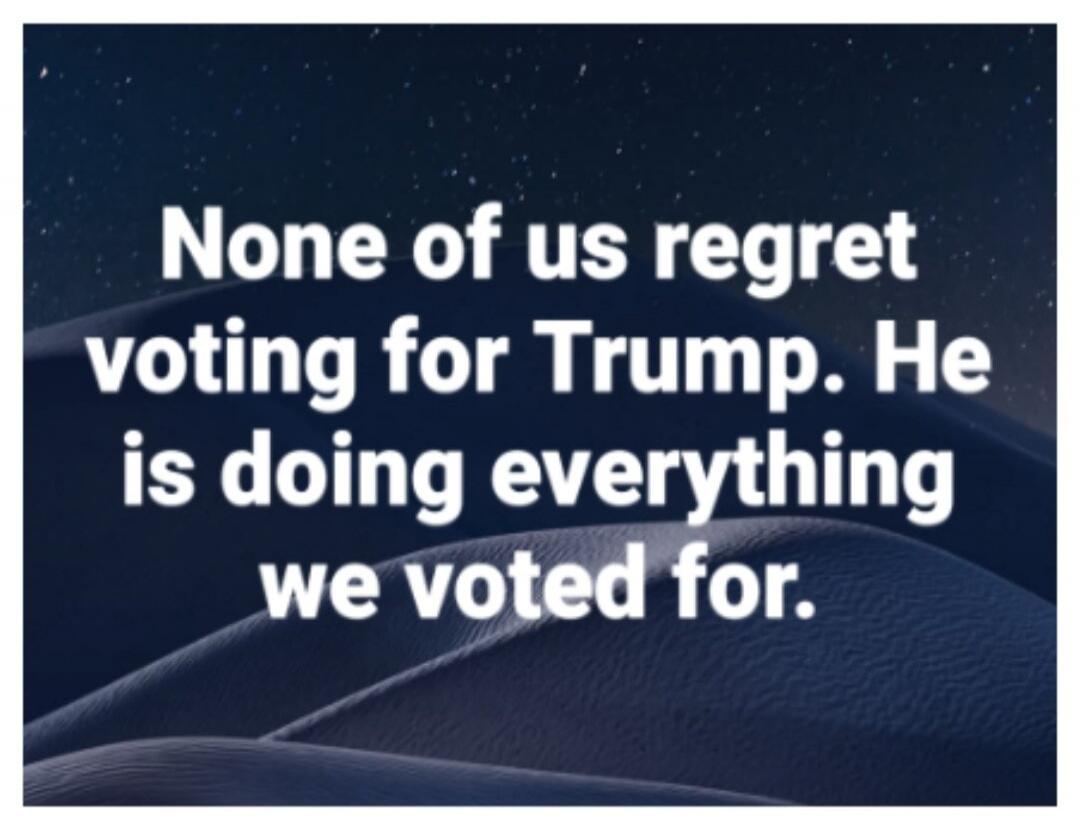 None of us regret voting for Trump. He is doing everything we voted for.