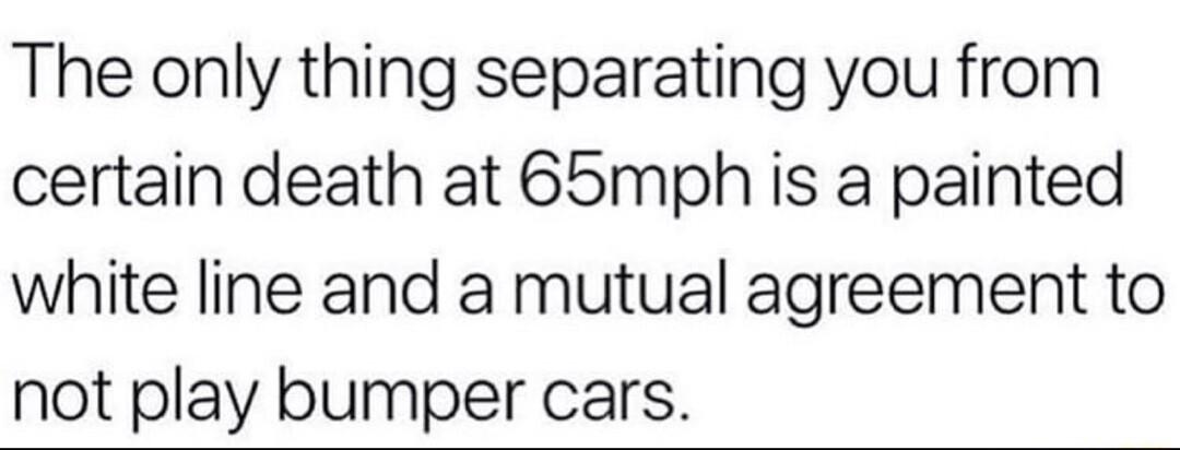 The only thing separating you from certain death at 65mph is a painted white line and a mutual agreement to not play bumper cars
