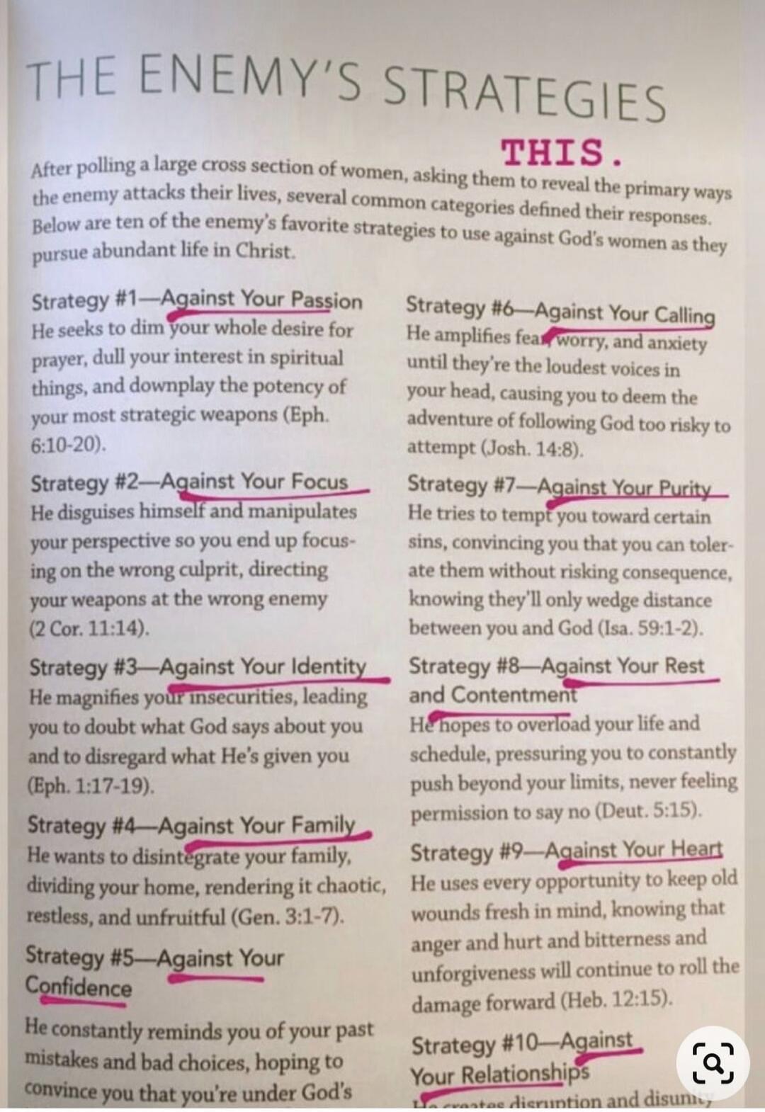 THE ENEMY'S STRATEGIES. THIS. After polling a large cross section of women, asking them to reveal the primary ways the enemy attacks their lives, several common categories defined their responses. Below are ten of the enemy's favorite strategies to use against God's women as they pursue abundant life in Christ. Strategy #1—Against Your Passion. He 