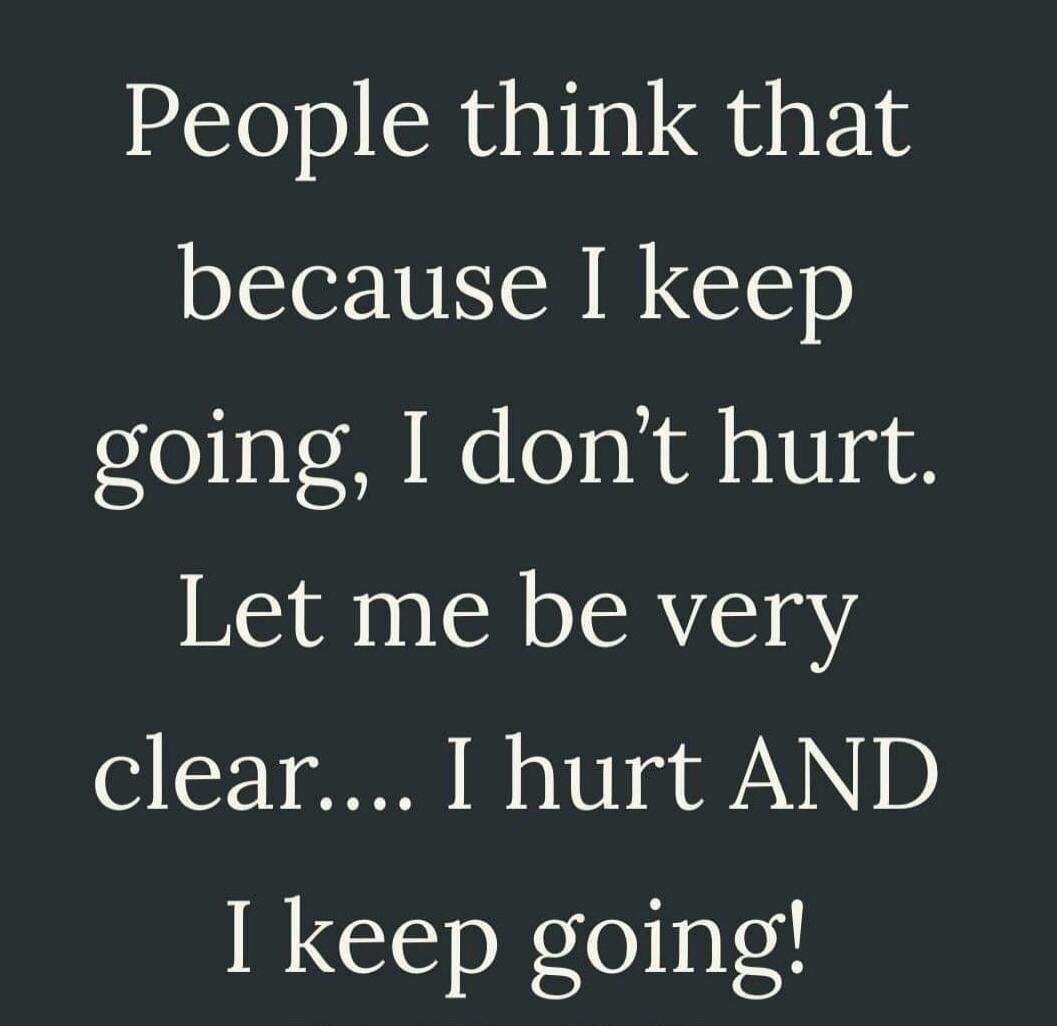 People think that because I keep going, I don't hurt. Let me be very clear.... I hurt AND I keep going!