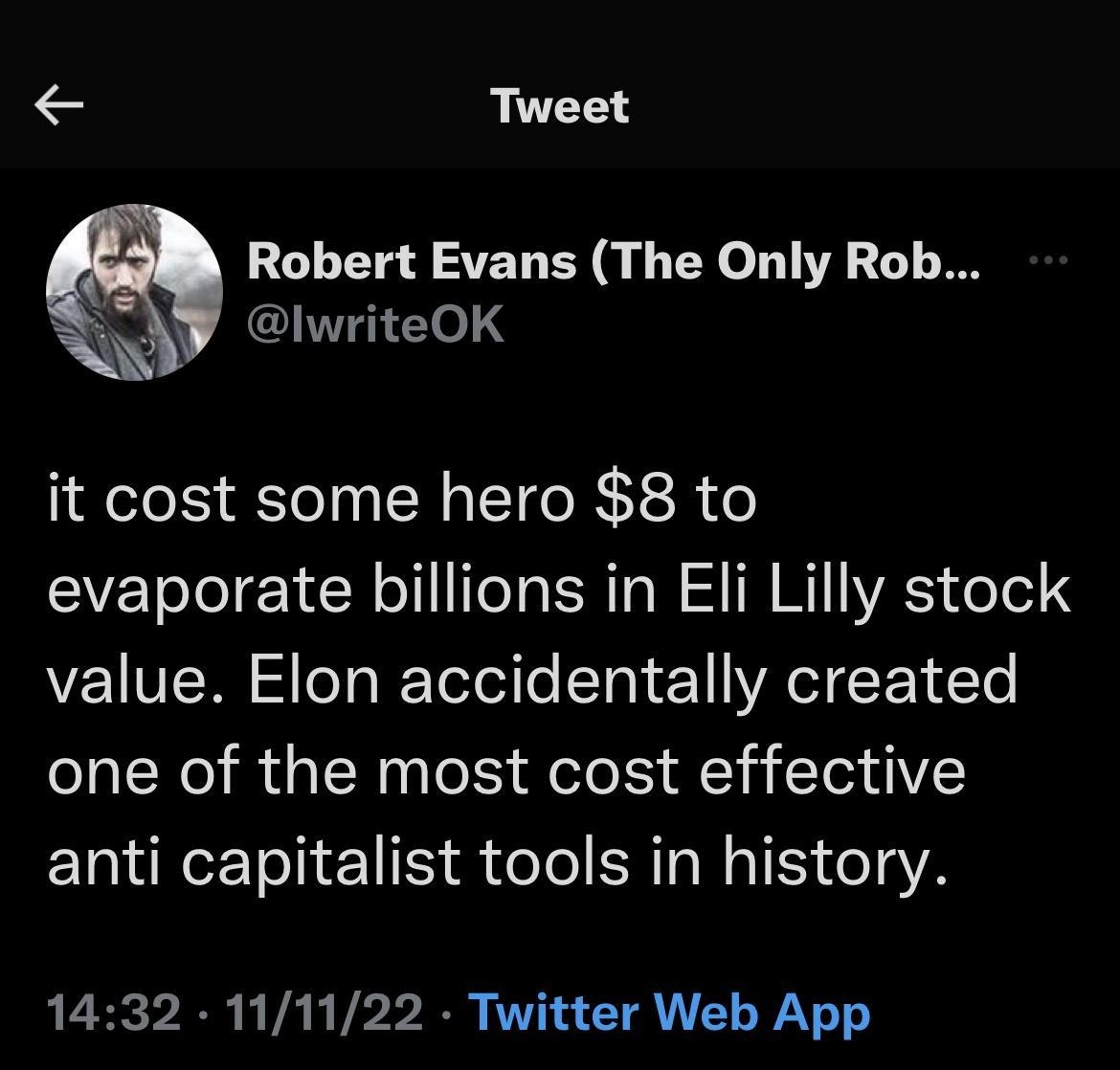 Tweet Robert Evans The Only Rob lwriteOK it cost some hero 8 to evaporate billions in Eli Lilly stock value Elon accidentally created one of the most cost effective anti capitalist tools in history 1432 111122 Twitter Web App 1778 Retweets 68 Quote Tweets 129K Likes