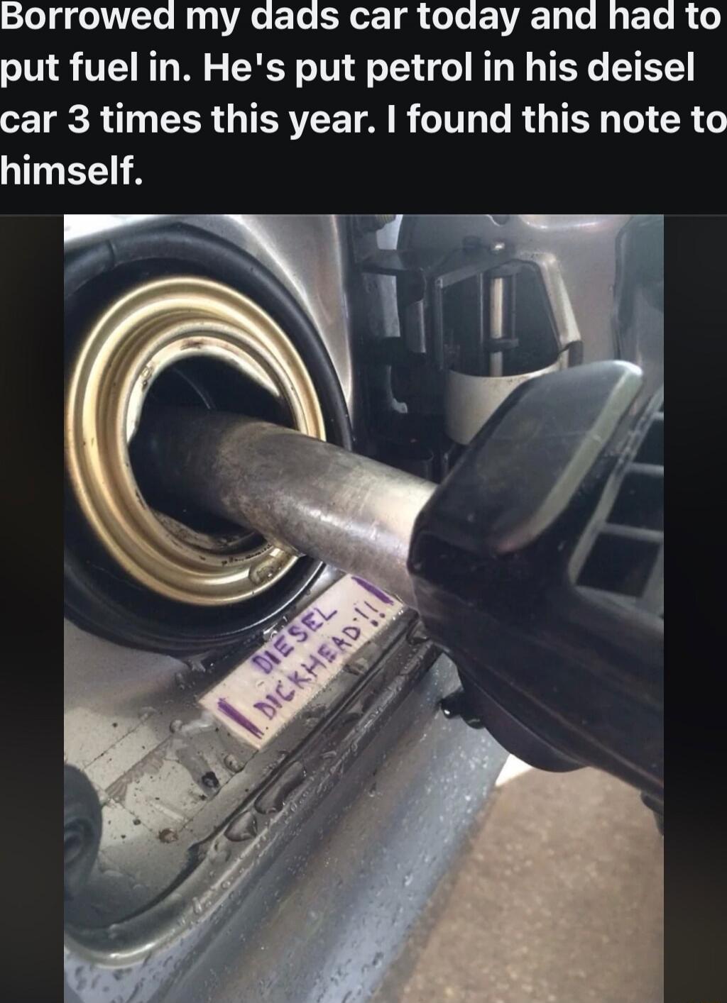 Borrowed my dads car today and had to put fuel in. He's put petrol in his deisel car 3 times this year. I found this note to himself.