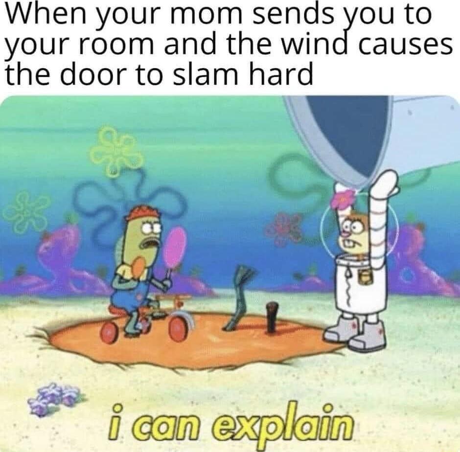 When your mom sends you to your room and the wind causes the door to slam hard