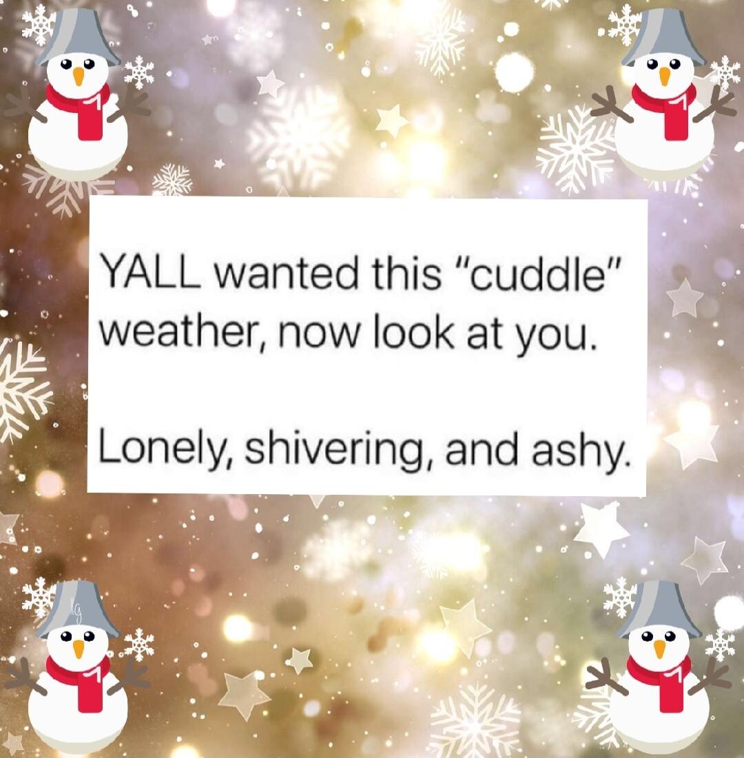YALL wanted this cuddle weather now look at you B Lonely shivering and ashy