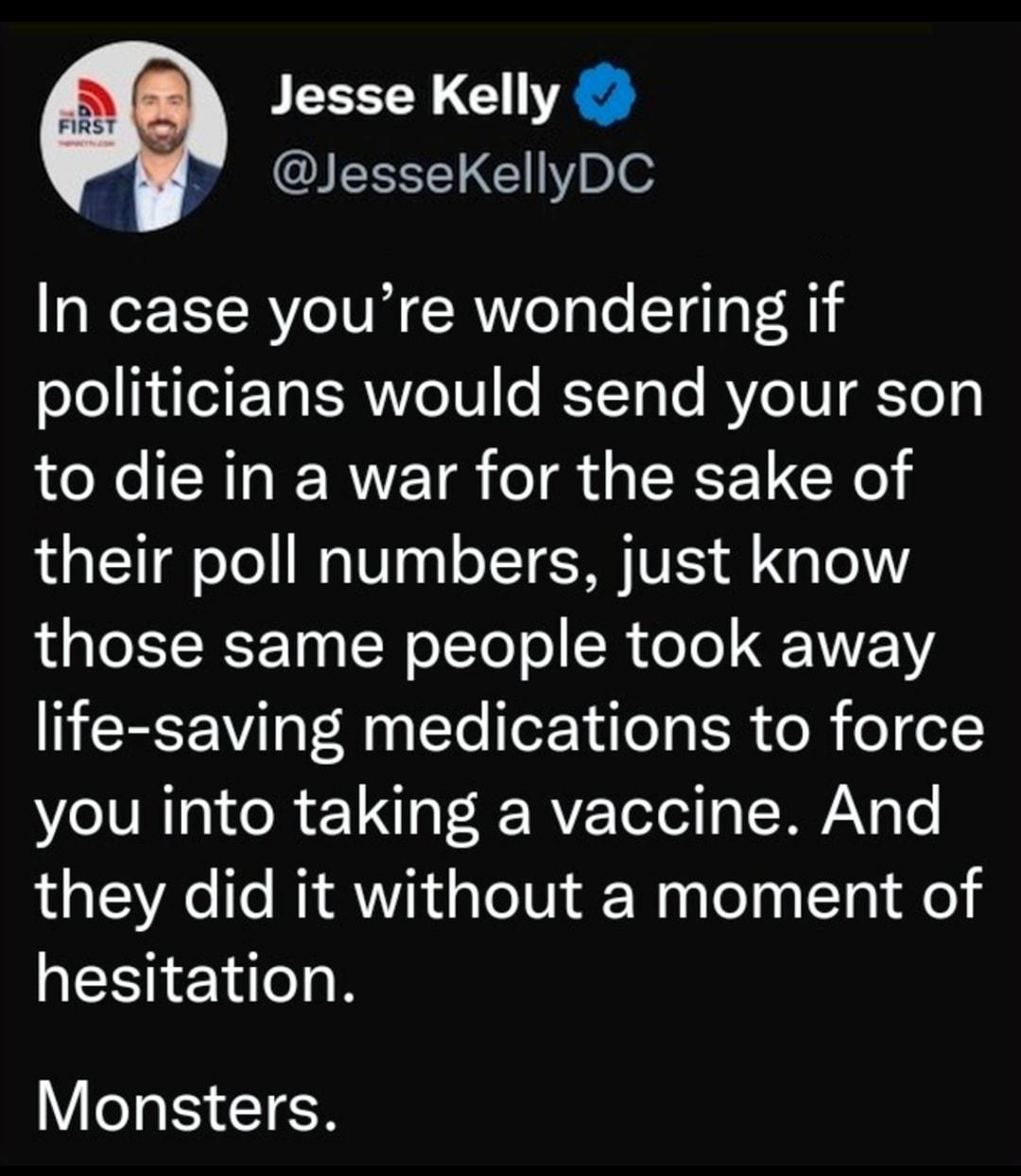 Jesse Kelly 3 JesseKellyDC In case youre wondering if olo IR eIF TatRe10 KTToTe BYe0 o g to die in a war for the sake of their poll numbers just know 1T FT R 10 g W oIToT o SR oo IEEYY life saving medications to force you into taking a vaccine And they did it without a moment of hesitation V oY ot 1 P