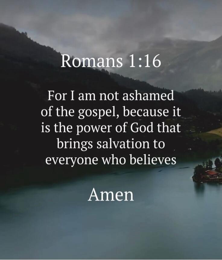 Romans 1:16
For I am not ashamed of the gospel, because it is the power of God that brings salvation to everyone who believes
Amen