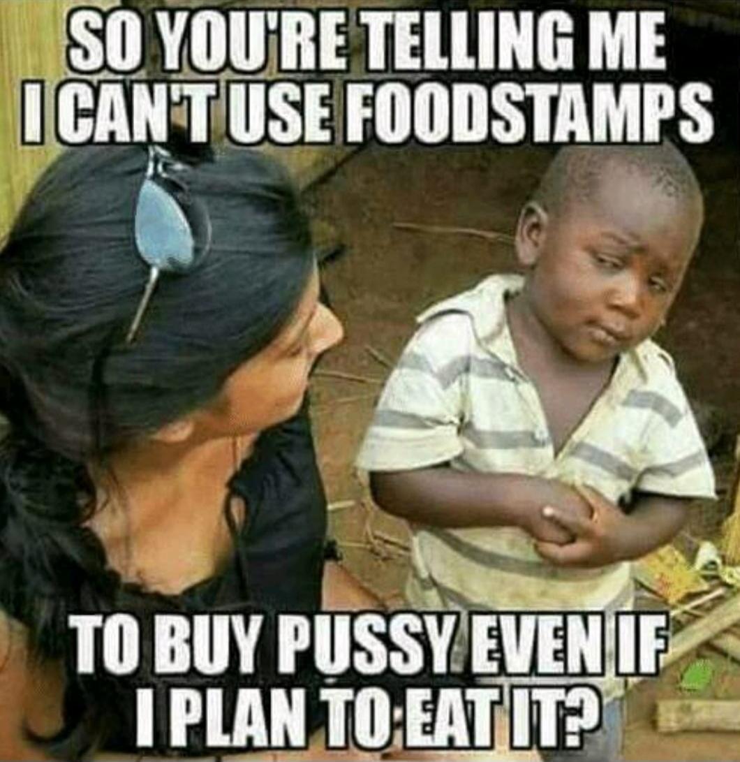 SO YOU'RE TELLING ME I CAN'T USE FOODSTAMPS TO BUY PUSSY EVEN IF I PLAN TO EAT IT?