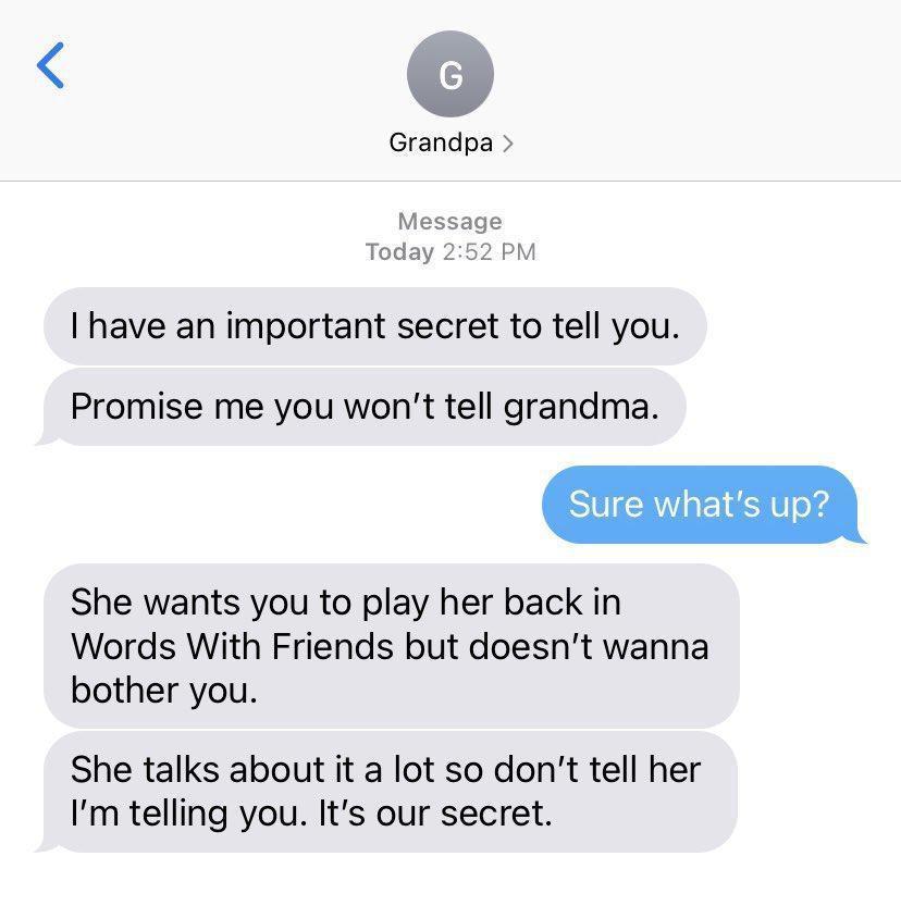 Grandpa Message Today 262 PM I have an important secret to tell you Promise me you wont tell grandma She wants you to play her back in Words With Friends but doesnt wanna bother you She talks about it a lot so dont tell her Im telling you Its our secret