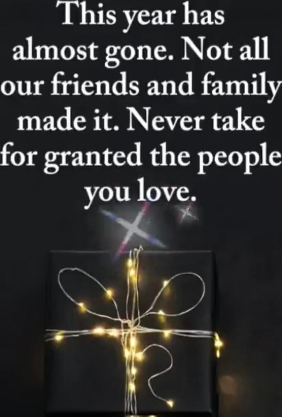 This year has almost gone. Not all our friends and family made it. Never take for granted the people you love.