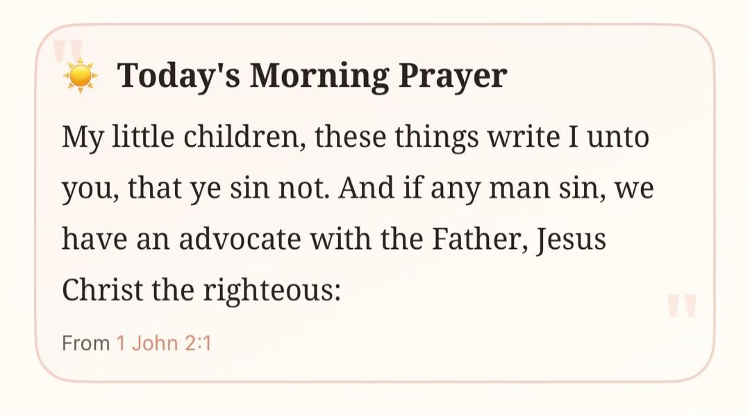 Today's Morning Prayer My little children, these things write I unto you, that ye sin not. And if any man sin, we have an advocate with the Father, Jesus Christ the righteous: From 1 John 2:1